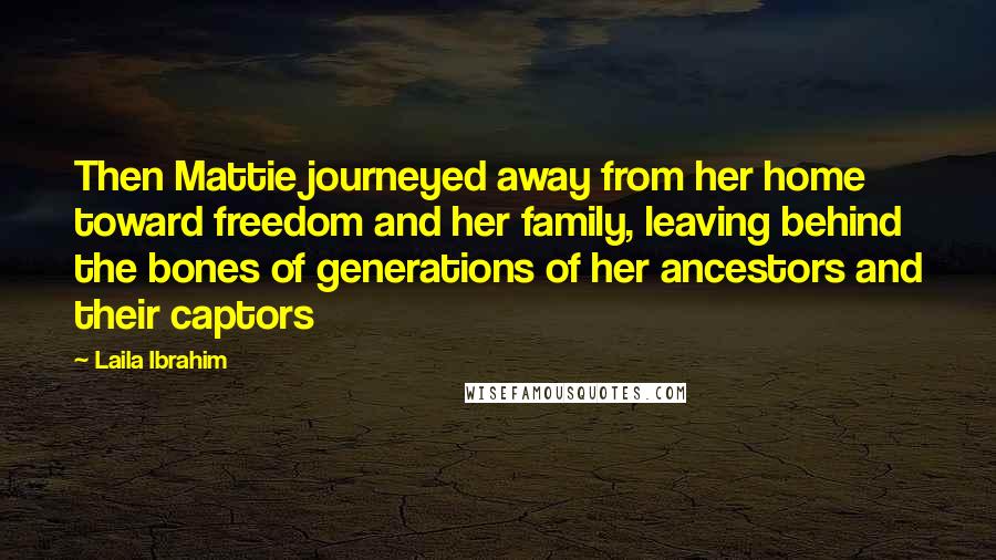 Laila Ibrahim quotes: Then Mattie journeyed away from her home toward freedom and her family, leaving behind the bones of generations of her ancestors and their captors