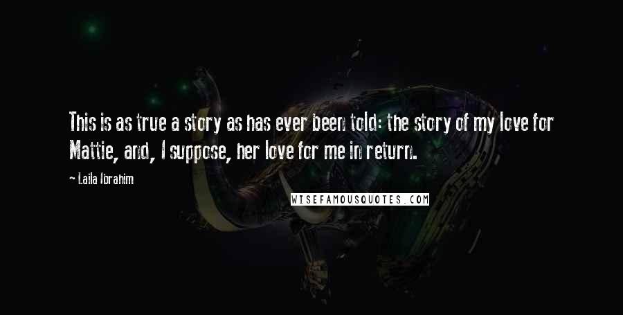 Laila Ibrahim quotes: This is as true a story as has ever been told: the story of my love for Mattie, and, I suppose, her love for me in return.