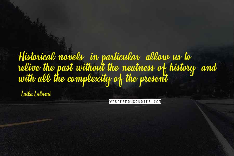 Laila Lalami quotes: Historical novels, in particular, allow us to relive the past without the neatness of history, and with all the complexity of the present.