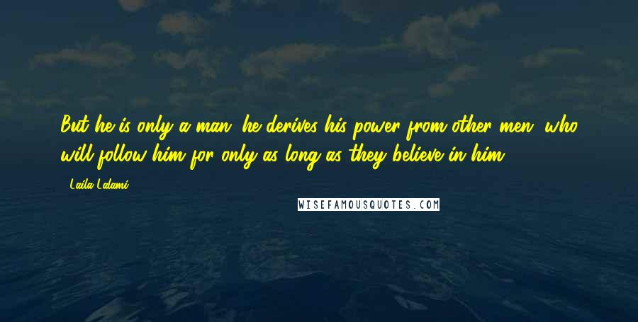 Laila Lalami quotes: But he is only a man; he derives his power from other men, who will follow him for only as long as they believe in him.