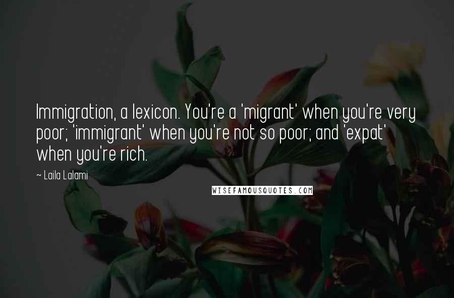 Laila Lalami quotes: Immigration, a lexicon. You're a 'migrant' when you're very poor; 'immigrant' when you're not so poor; and 'expat' when you're rich.
