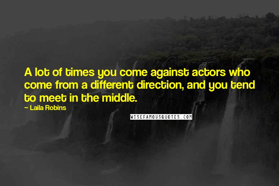Laila Robins quotes: A lot of times you come against actors who come from a different direction, and you tend to meet in the middle. Laila Robins quotes: A lot of times you come against actors who come from a different direction, and you tend to meet in the middle.