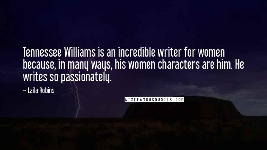 Laila Robins quotes: Tennessee Williams is an incredible writer for women because, in many ways, his women characters are him. He writes so passionately. Laila Robins quotes: Tennessee Williams is an incredible writer for women because, in many ways, his women characters are him. He writes so passionately.