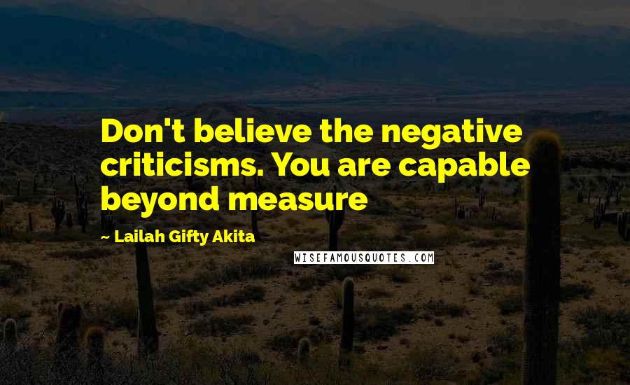 Lailah Gifty Akita quotes: Don't believe the negative criticisms. You are capable beyond measure