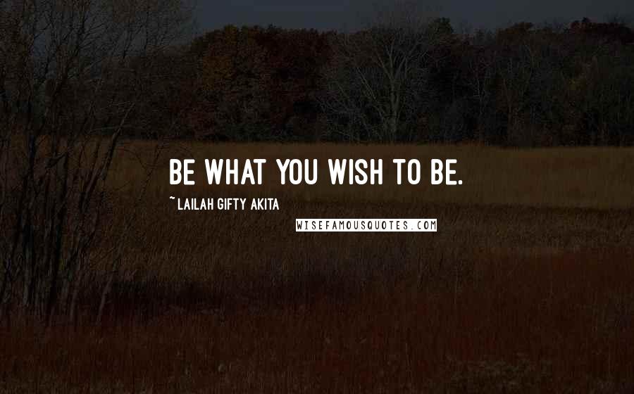 Lailah Gifty Akita quotes: Be what you wish to be.