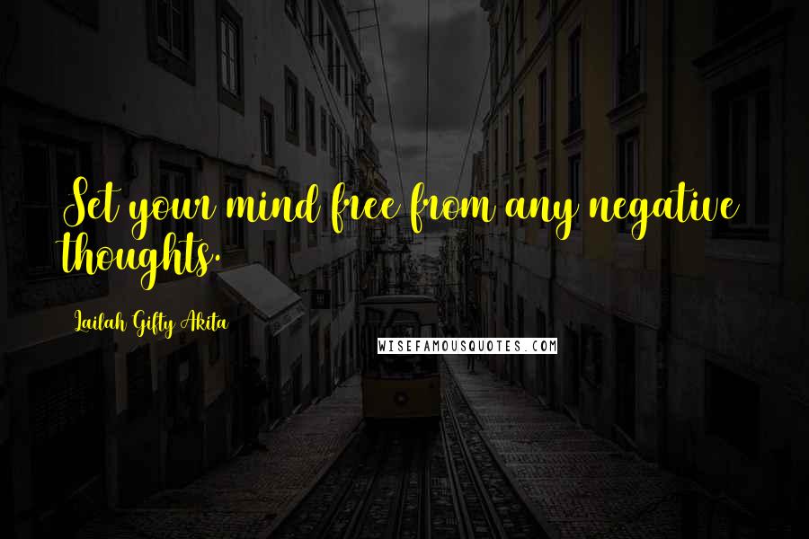 Lailah Gifty Akita quotes: Set your mind free from any negative thoughts.