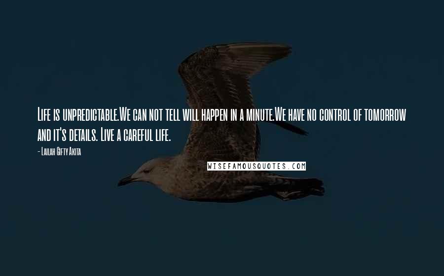 Lailah Gifty Akita quotes: Life is unpredictable.We can not tell will happen in a minute.We have no control of tomorrow and it's details. Live a careful life.