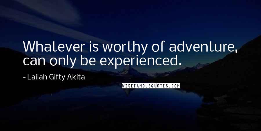 Lailah Gifty Akita quotes: Whatever is worthy of adventure, can only be experienced.