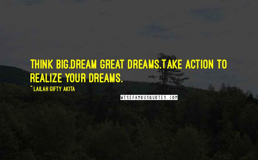 Lailah Gifty Akita quotes: Think big.Dream great dreams.Take action to realize your dreams.
