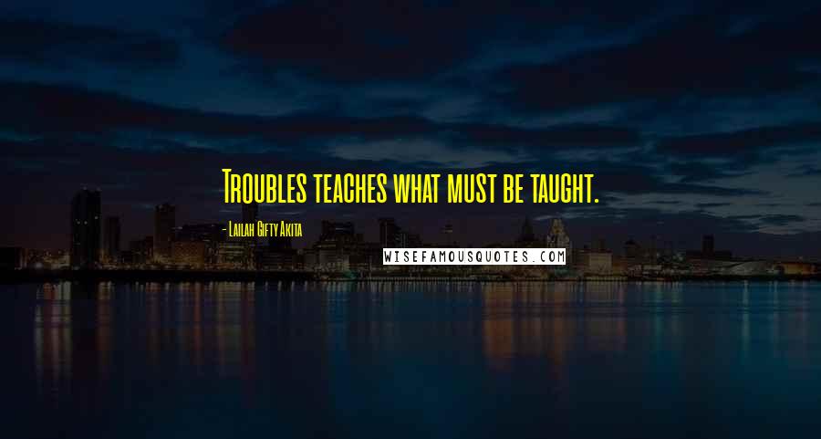 Lailah Gifty Akita quotes: Troubles teaches what must be taught.