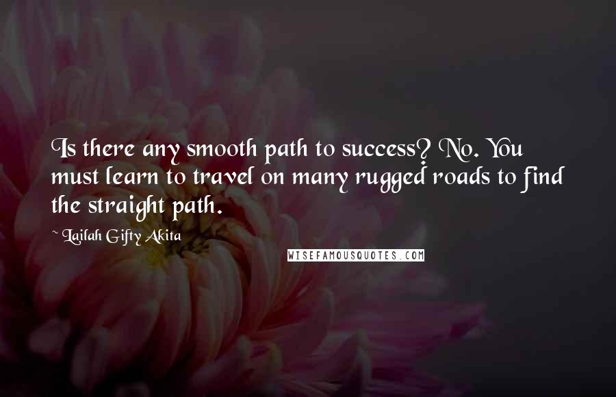 Lailah Gifty Akita quotes: Is there any smooth path to success? No. You must learn to travel on many rugged roads to find the straight path.