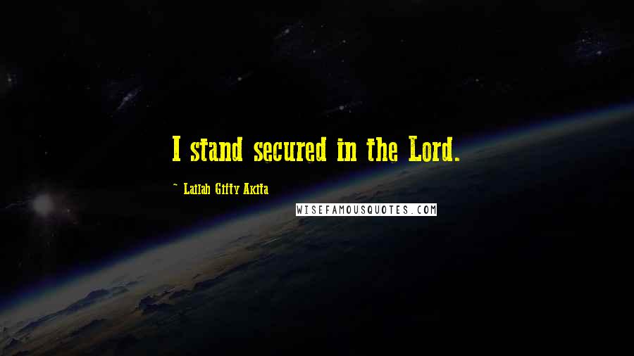 Lailah Gifty Akita quotes: I stand secured in the Lord.