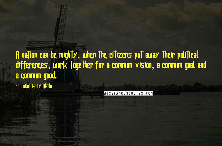 Lailah Gifty Akita quotes: A nation can be mighty, when the citizens put away their political differences, work together for a common vision, a common goal and a common good.