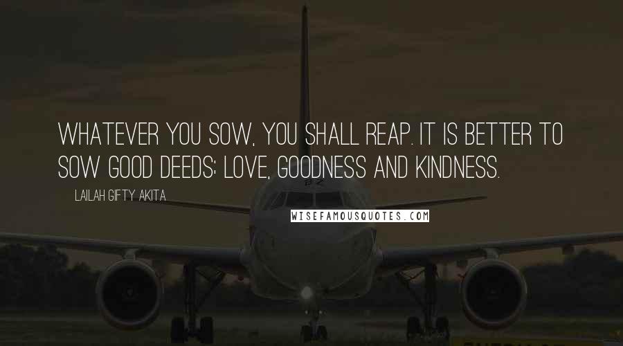 Lailah Gifty Akita quotes: Whatever you sow, you shall reap. It is better to sow good deeds; love, goodness and kindness.