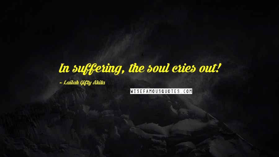 Lailah Gifty Akita quotes: In suffering, the soul cries out!