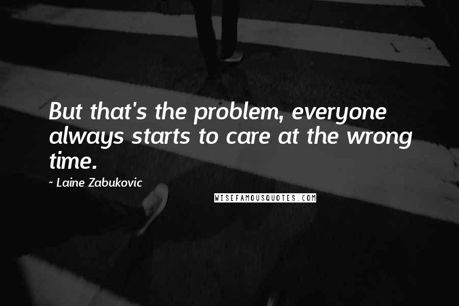 Laine Zabukovic quotes: But that's the problem, everyone always starts to care at the wrong time.