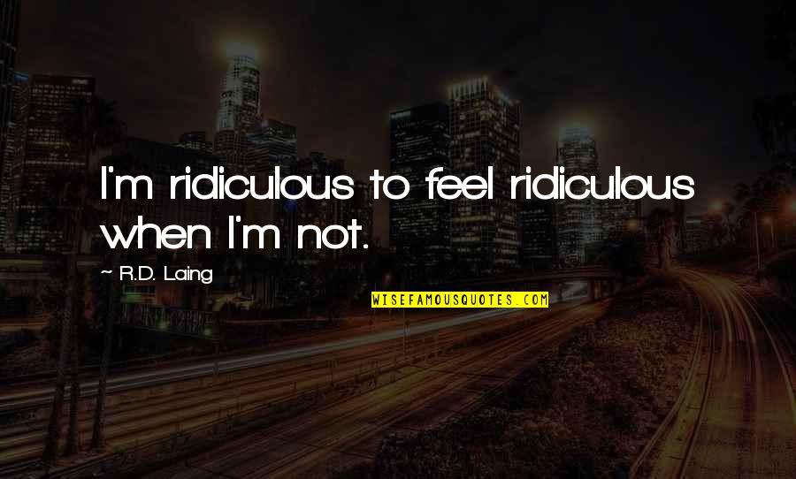 Laing Quotes By R.D. Laing: I'm ridiculous to feel ridiculous when I'm not.