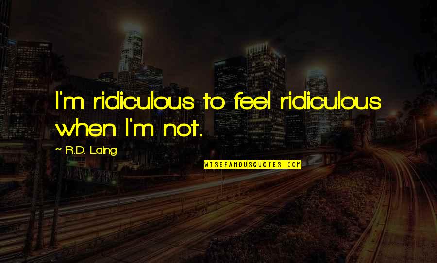 Laing's Quotes By R.D. Laing: I'm ridiculous to feel ridiculous when I'm not.