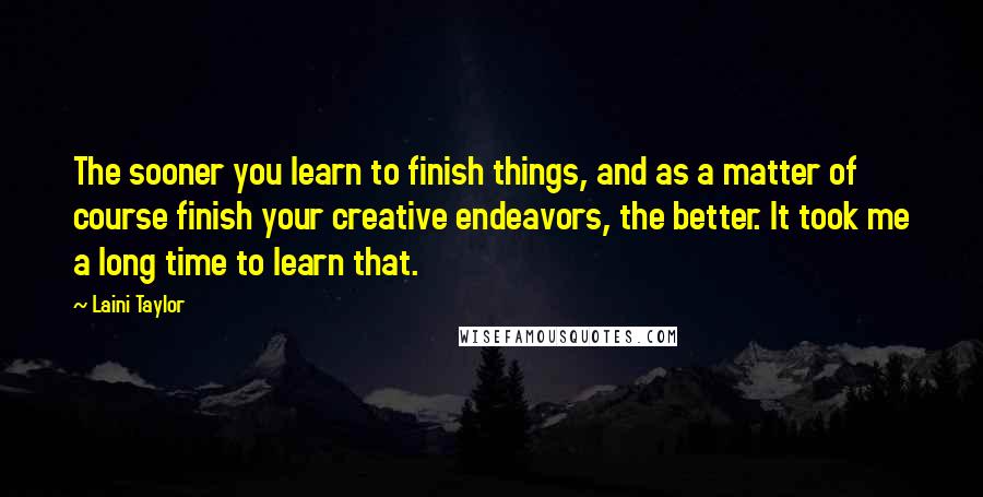 Laini Taylor quotes: The sooner you learn to finish things, and as a matter of course finish your creative endeavors, the better. It took me a long time to learn that.