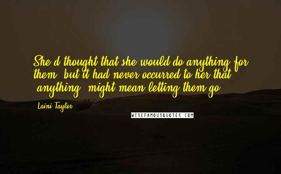 Laini Taylor quotes: She'd thought that she would do anything for them, but it had never occurred to her that "anything" might mean letting them go.