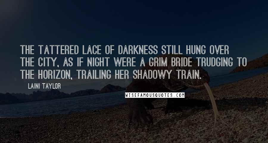 Laini Taylor quotes: The tattered lace of darkness still hung over the city, as if night were a grim bride trudging to the horizon, trailing her shadowy train.