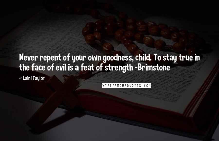 Laini Taylor quotes: Never repent of your own goodness, child. To stay true in the face of evil is a feat of strength -Brimstone