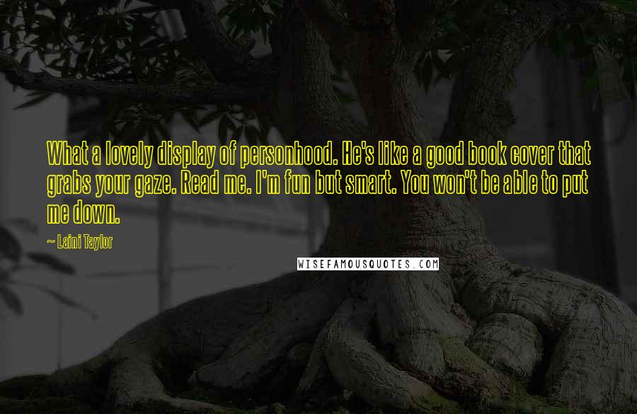 Laini Taylor quotes: What a lovely display of personhood. He's like a good book cover that grabs your gaze. Read me. I'm fun but smart. You won't be able to put me down.