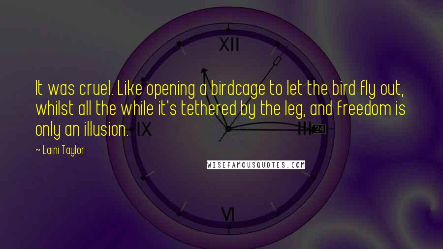 Laini Taylor quotes: It was cruel. Like opening a birdcage to let the bird fly out, whilst all the while it's tethered by the leg, and freedom is only an illusion.