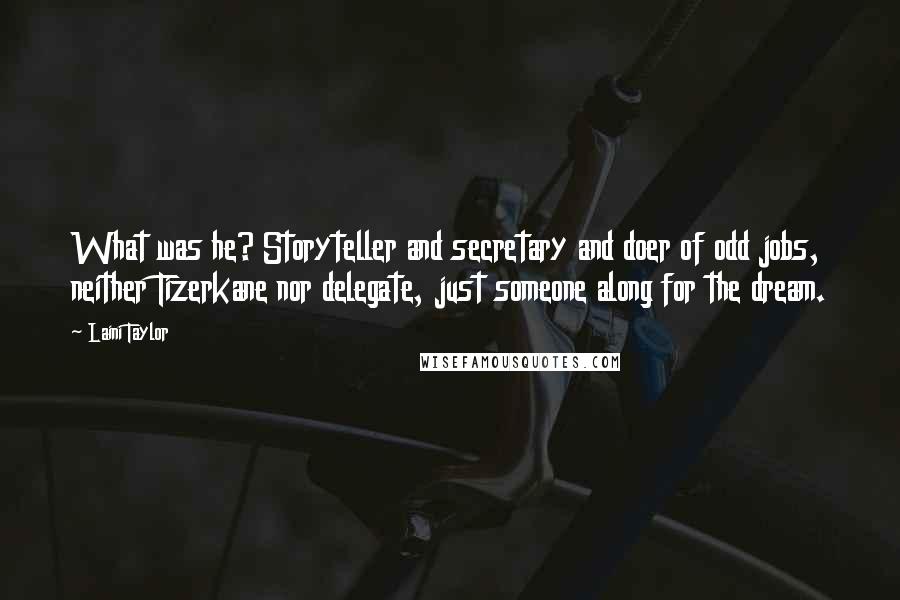 Laini Taylor quotes: What was he? Storyteller and secretary and doer of odd jobs, neither Tizerkane nor delegate, just someone along for the dream.