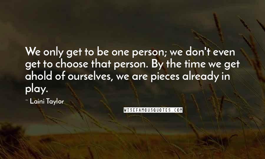 Laini Taylor quotes: We only get to be one person; we don't even get to choose that person. By the time we get ahold of ourselves, we are pieces already in play.