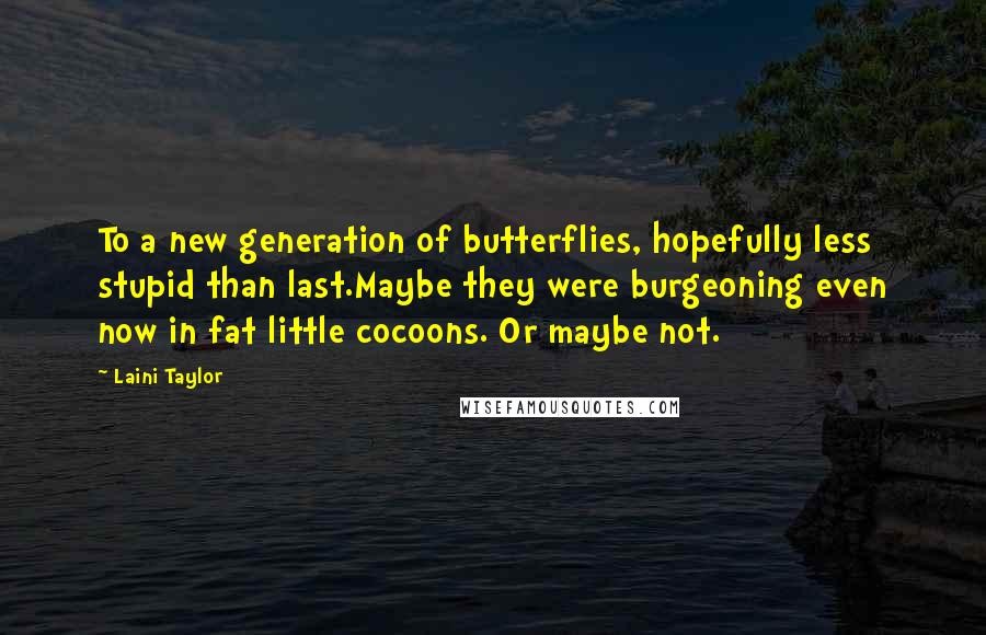 Laini Taylor quotes: To a new generation of butterflies, hopefully less stupid than last.Maybe they were burgeoning even now in fat little cocoons. Or maybe not.