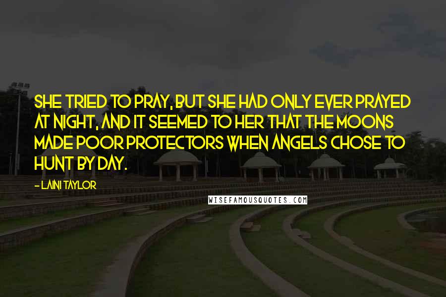 Laini Taylor quotes: She tried to pray, but she had only ever prayed at night, and it seemed to her that the moons made poor protectors when angels chose to hunt by day.