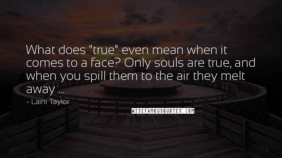 Laini Taylor quotes: What does "true" even mean when it comes to a face? Only souls are true, and when you spill them to the air they melt away ...