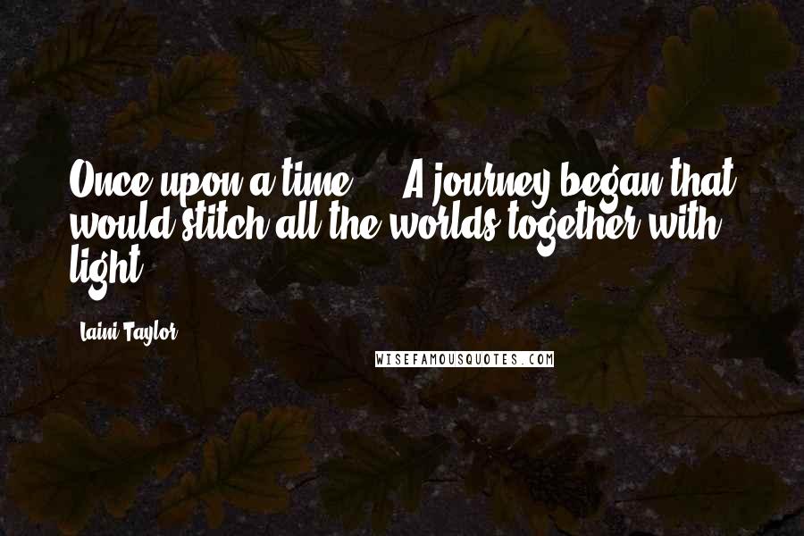 Laini Taylor quotes: Once upon a time ... A journey began,that would stitch all the worlds together with light.