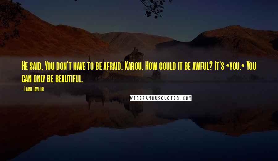 Laini Taylor quotes: He said, You don't have to be afraid, Karou. How could it be awful? It's *you.* You can only be beautiful.