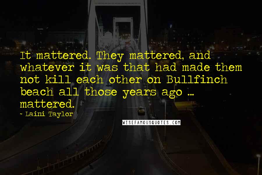 Laini Taylor quotes: It mattered. They mattered, and whatever it was that had made them not kill each other on Bullfinch beach all those years ago ... mattered.