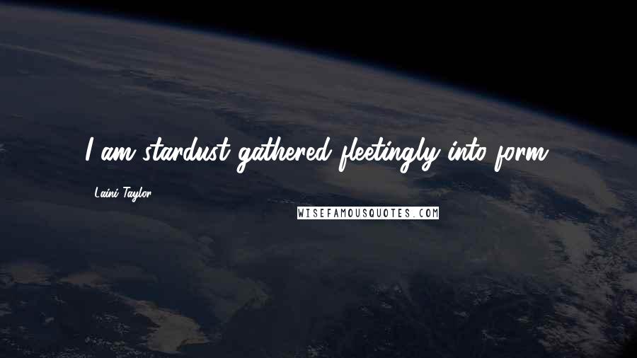 Laini Taylor quotes: I am stardust gathered fleetingly into form.