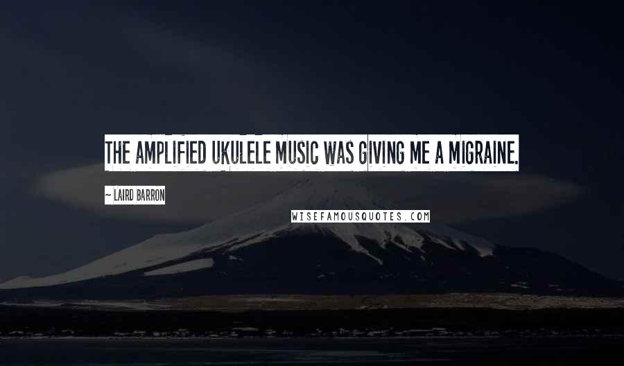 Laird Barron quotes: The amplified ukulele music was giving me a migraine.