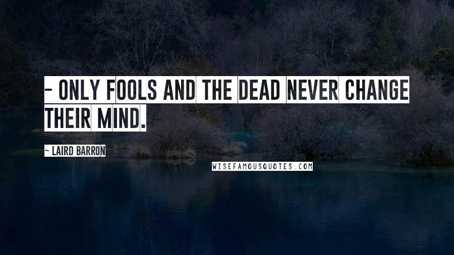 Laird Barron quotes: - Only fools and the dead never change their mind.