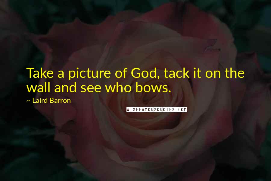 Laird Barron quotes: Take a picture of God, tack it on the wall and see who bows.