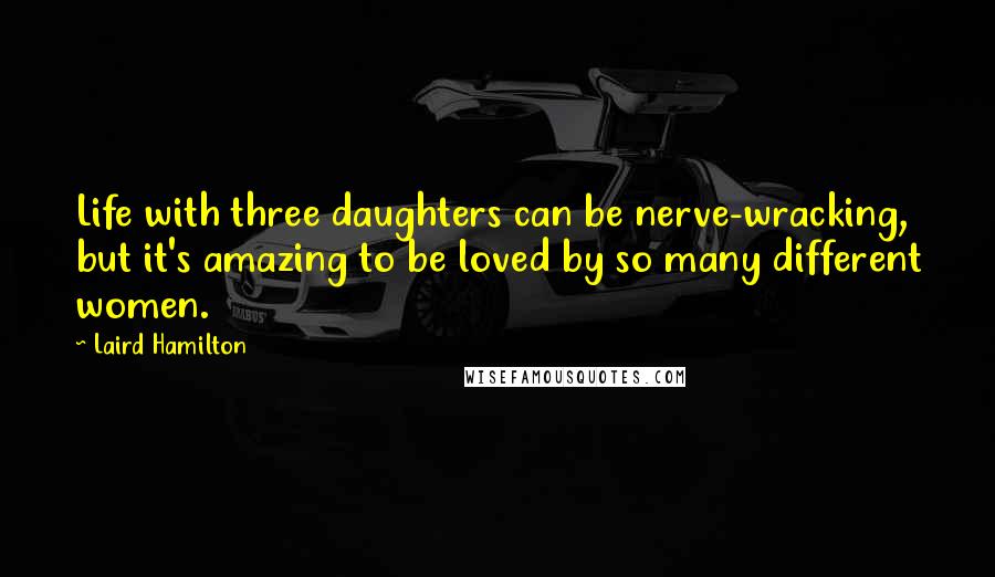 Laird Hamilton quotes: Life with three daughters can be nerve-wracking, but it's amazing to be loved by so many different women.