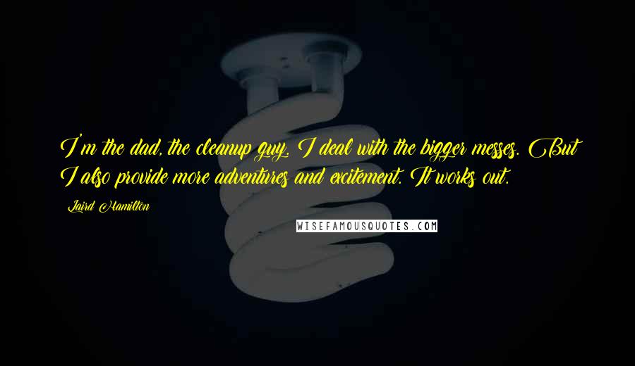 Laird Hamilton quotes: I'm the dad, the cleanup guy. I deal with the bigger messes. But I also provide more adventures and excitement. It works out.