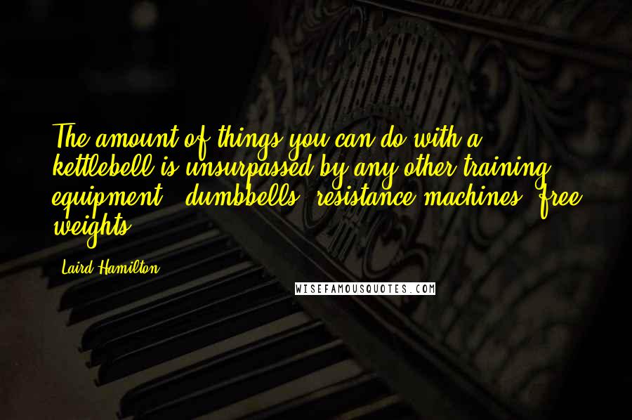 Laird Hamilton quotes: The amount of things you can do with a kettlebell is unsurpassed by any other training equipment - dumbbells, resistance machines, free weights.