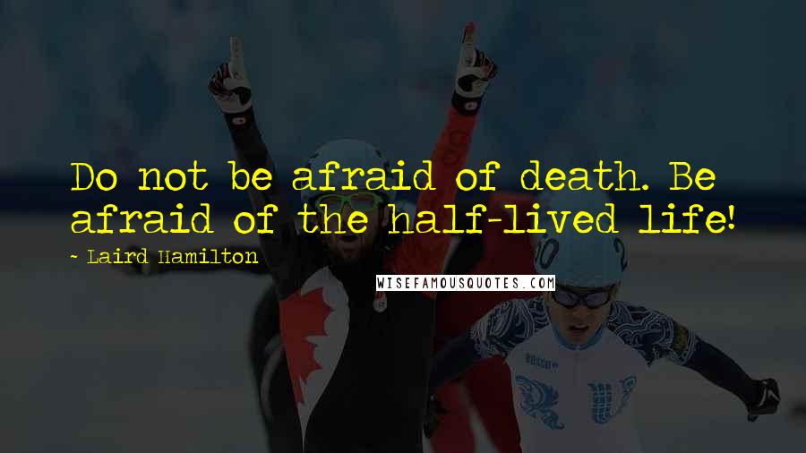 Laird Hamilton quotes: Do not be afraid of death. Be afraid of the half-lived life!