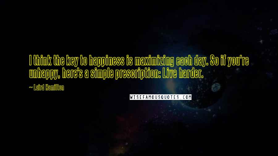 Laird Hamilton quotes: I think the key to happiness is maximizing each day. So if you're unhappy, here's a simple prescription: Live harder.