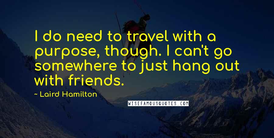 Laird Hamilton quotes: I do need to travel with a purpose, though. I can't go somewhere to just hang out with friends.