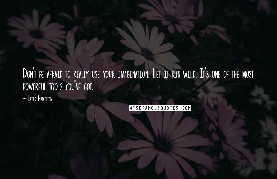 Laird Hamilton quotes: Don't be afraid to really use your imagination. Let it run wild. It's one of the most powerful tools you've got.