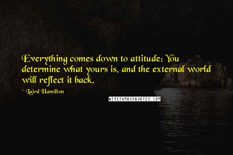Laird Hamilton quotes: Everything comes down to attitude: You determine what yours is, and the external world will reflect it back.