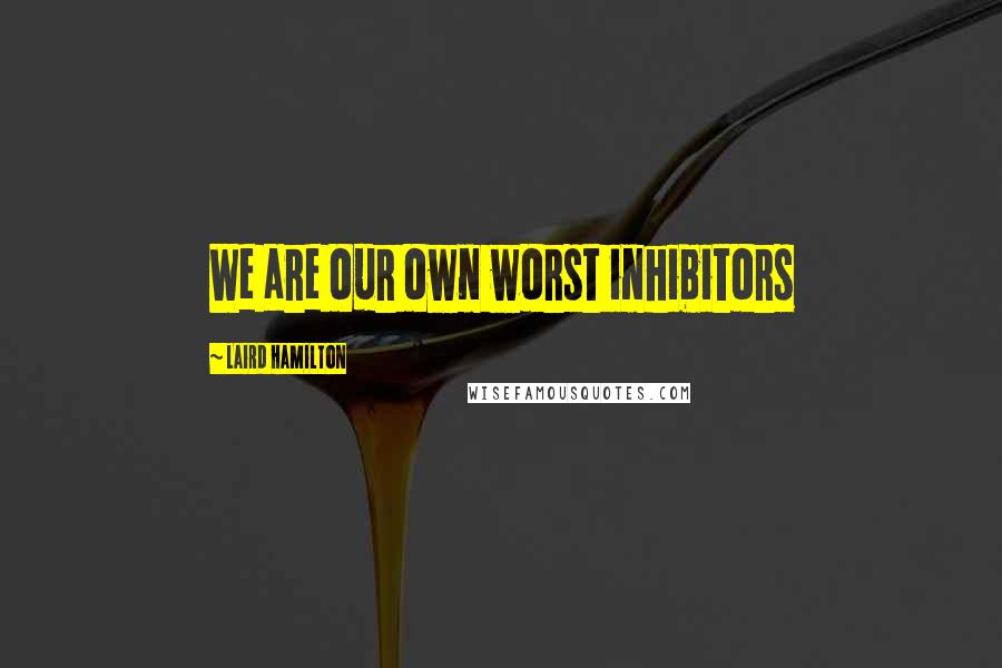 Laird Hamilton quotes: We are our own worst inhibitors