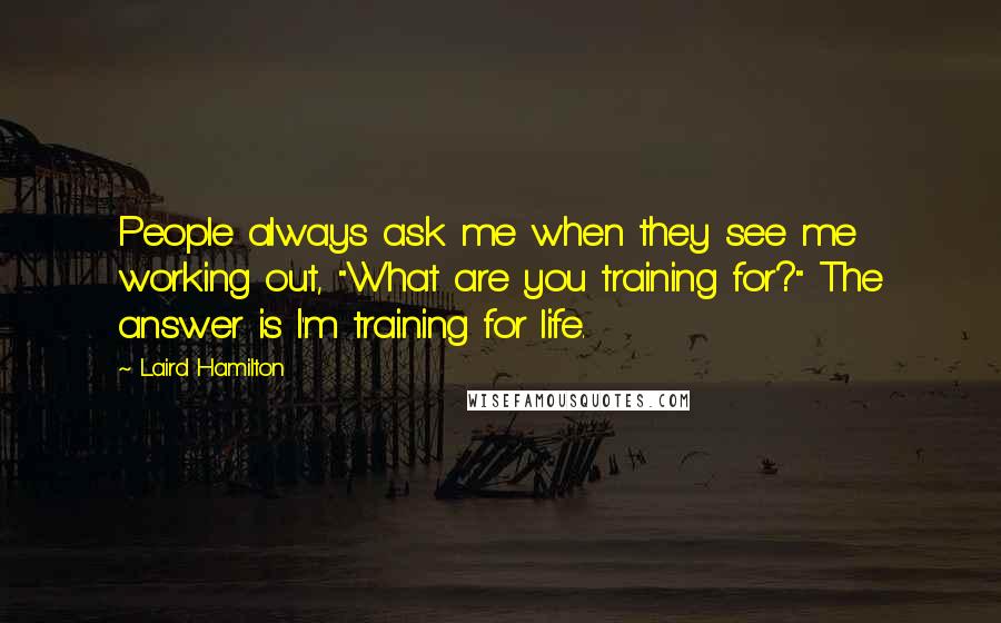 Laird Hamilton quotes: People always ask me when they see me working out, "What are you training for?" The answer is I'm training for life.